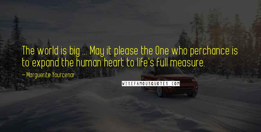 Marguerite Yourcenar Quotes: The world is big ... May it please the One who perchance is to expand the human heart to life's full measure.