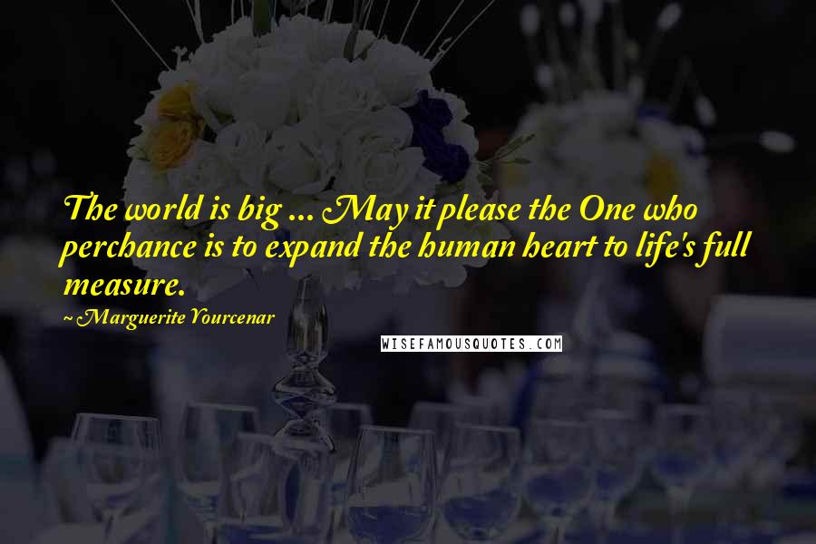 Marguerite Yourcenar Quotes: The world is big ... May it please the One who perchance is to expand the human heart to life's full measure.