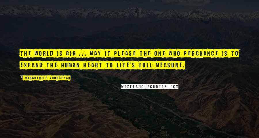 Marguerite Yourcenar Quotes: The world is big ... May it please the One who perchance is to expand the human heart to life's full measure.