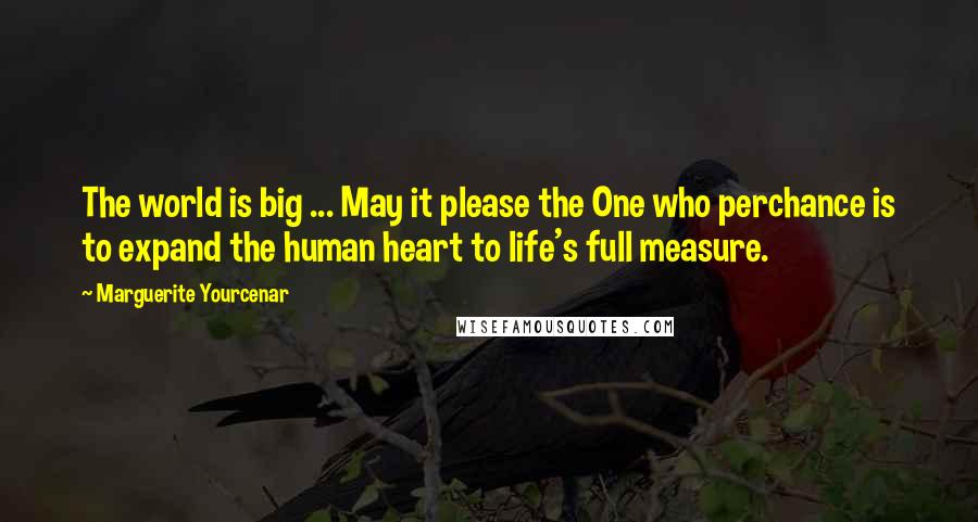 Marguerite Yourcenar Quotes: The world is big ... May it please the One who perchance is to expand the human heart to life's full measure.