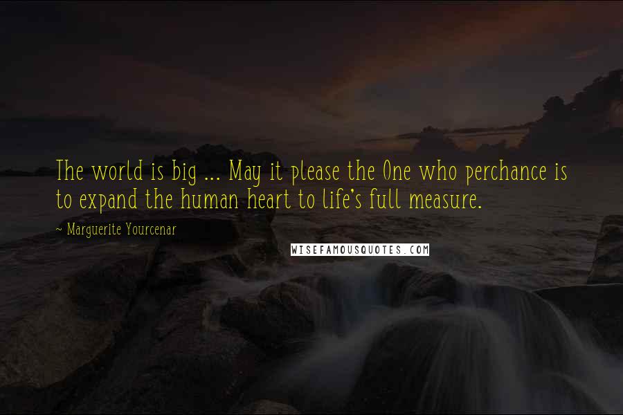 Marguerite Yourcenar Quotes: The world is big ... May it please the One who perchance is to expand the human heart to life's full measure.