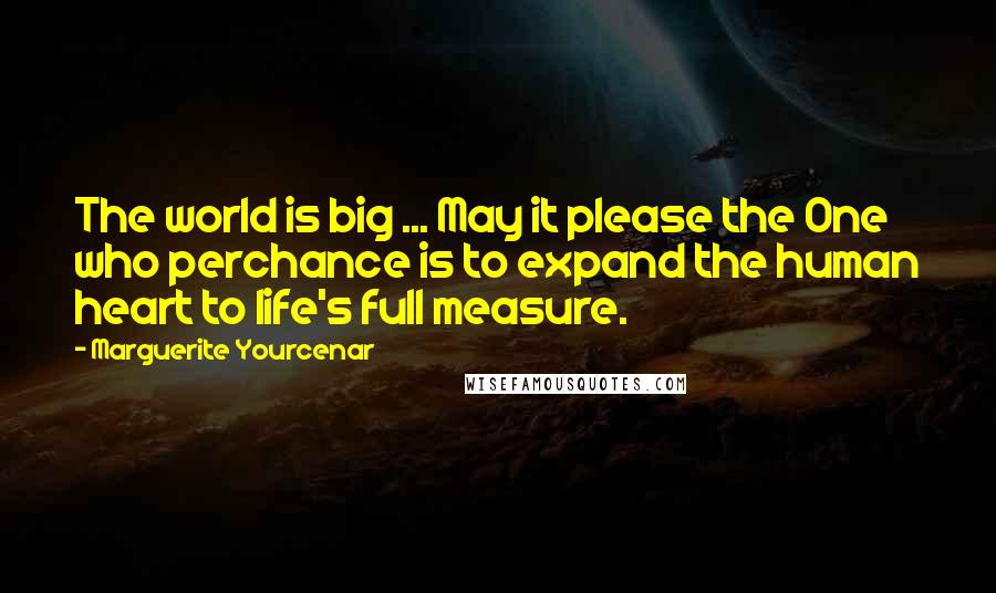 Marguerite Yourcenar Quotes: The world is big ... May it please the One who perchance is to expand the human heart to life's full measure.