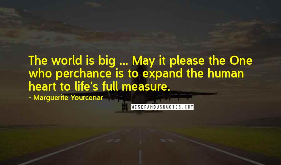 Marguerite Yourcenar Quotes: The world is big ... May it please the One who perchance is to expand the human heart to life's full measure.