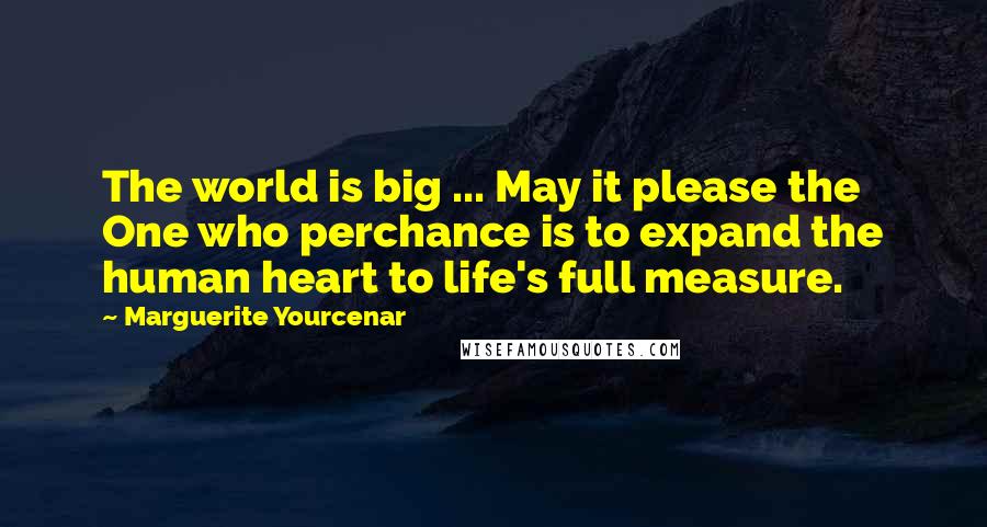 Marguerite Yourcenar Quotes: The world is big ... May it please the One who perchance is to expand the human heart to life's full measure.