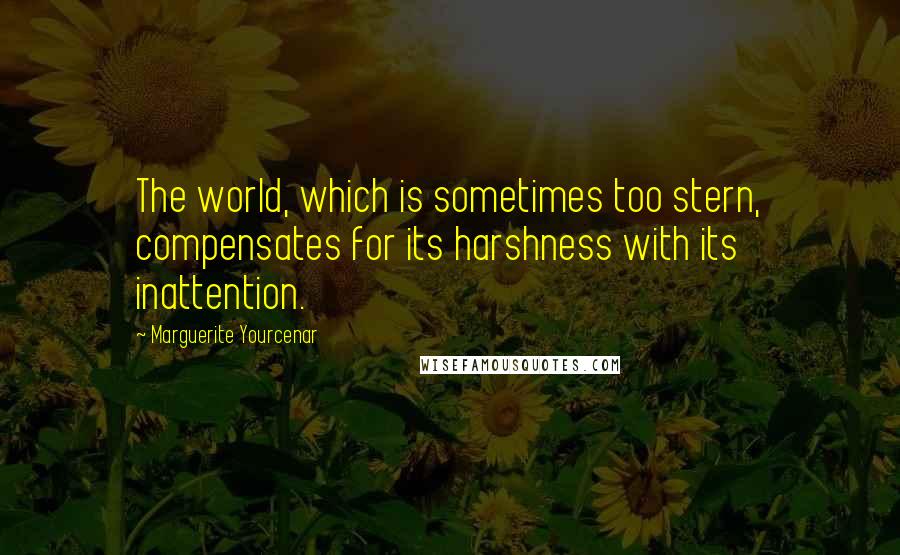 Marguerite Yourcenar Quotes: The world, which is sometimes too stern, compensates for its harshness with its inattention.