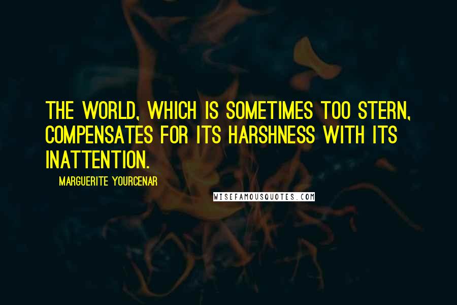 Marguerite Yourcenar Quotes: The world, which is sometimes too stern, compensates for its harshness with its inattention.