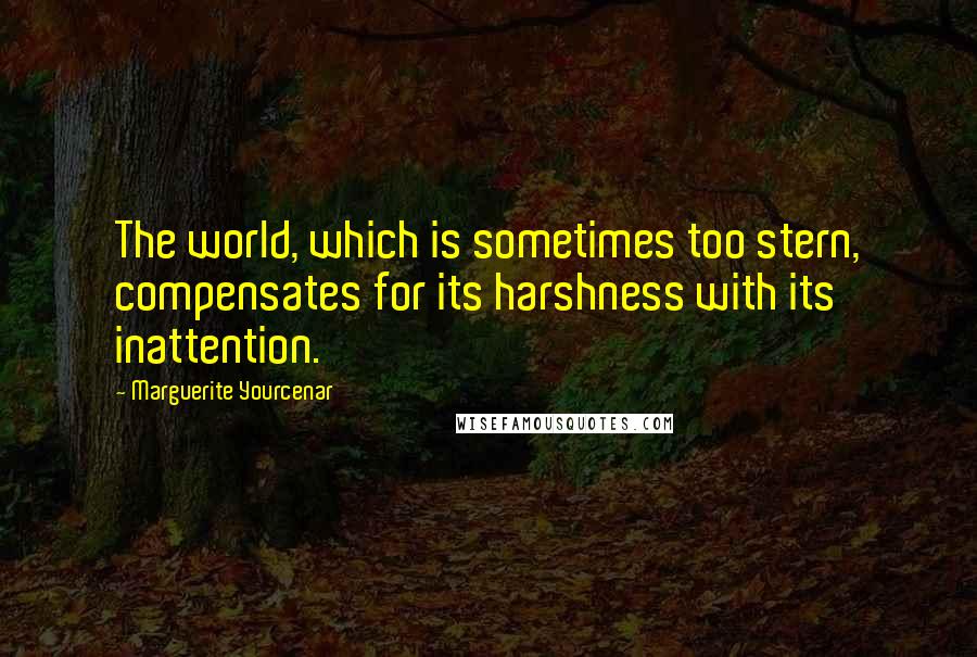 Marguerite Yourcenar Quotes: The world, which is sometimes too stern, compensates for its harshness with its inattention.