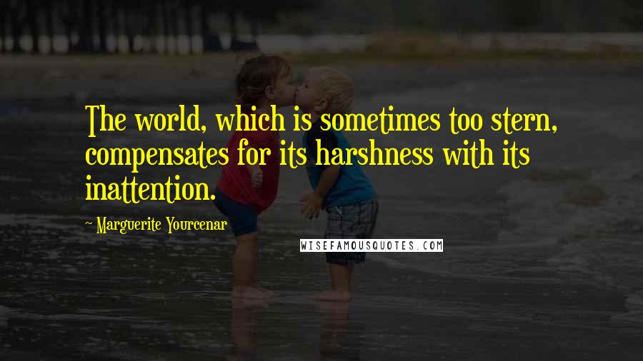 Marguerite Yourcenar Quotes: The world, which is sometimes too stern, compensates for its harshness with its inattention.