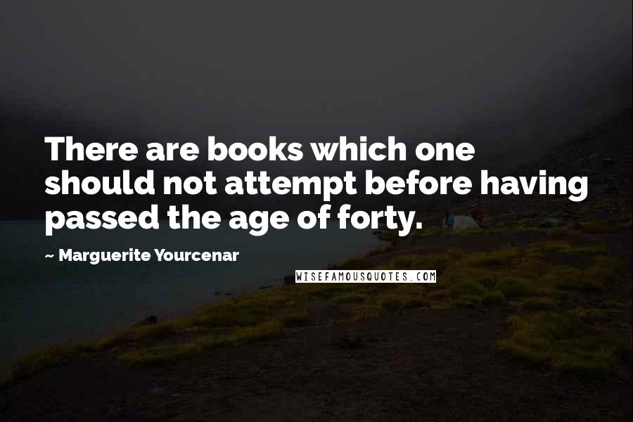 Marguerite Yourcenar Quotes: There are books which one should not attempt before having passed the age of forty.