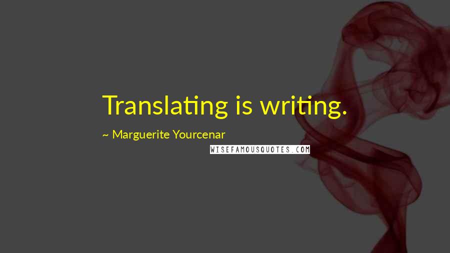 Marguerite Yourcenar Quotes: Translating is writing.