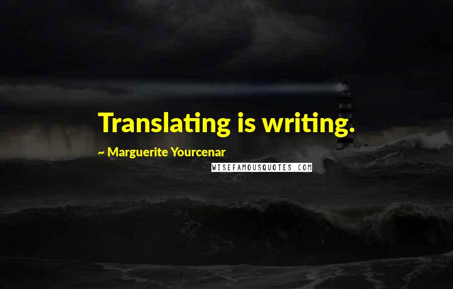 Marguerite Yourcenar Quotes: Translating is writing.