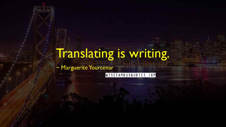 Marguerite Yourcenar Quotes: Translating is writing.