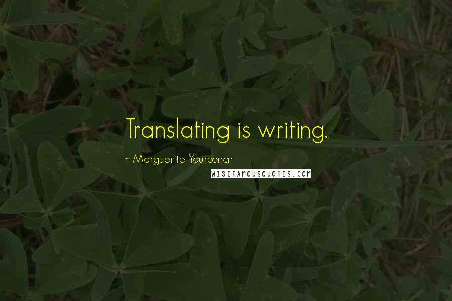 Marguerite Yourcenar Quotes: Translating is writing.