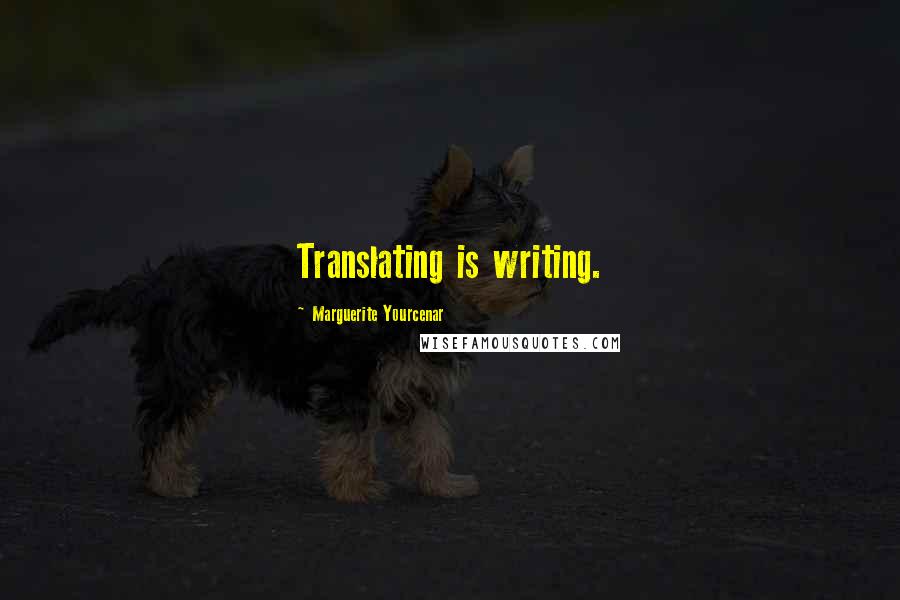 Marguerite Yourcenar Quotes: Translating is writing.