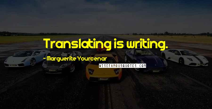 Marguerite Yourcenar Quotes: Translating is writing.