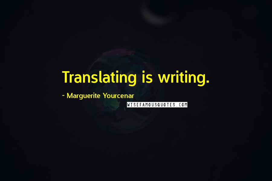 Marguerite Yourcenar Quotes: Translating is writing.