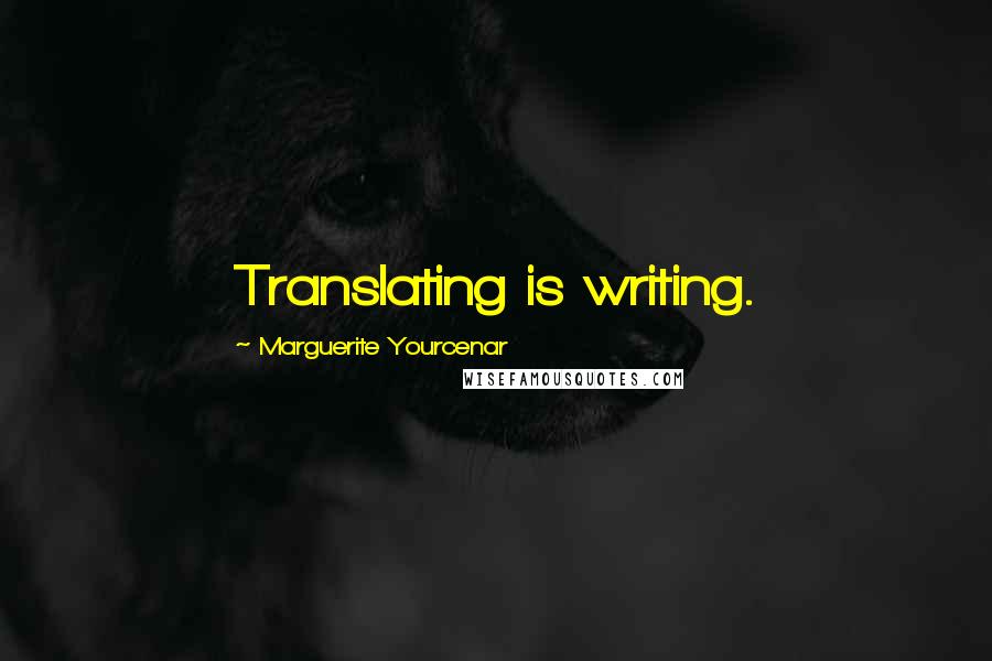 Marguerite Yourcenar Quotes: Translating is writing.