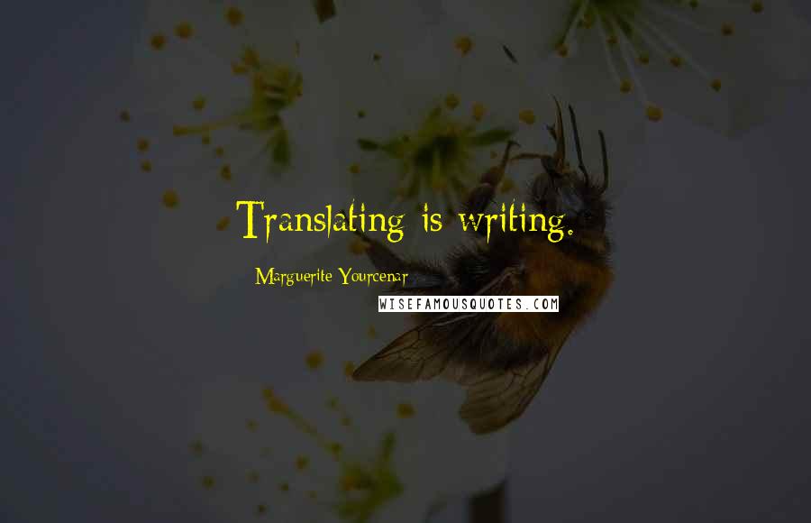 Marguerite Yourcenar Quotes: Translating is writing.