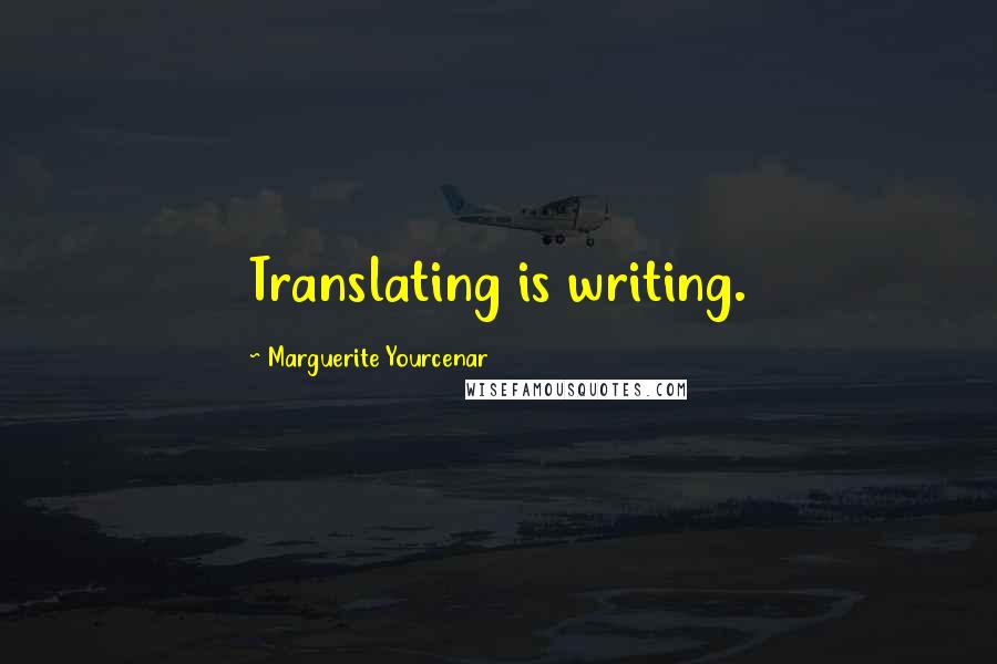 Marguerite Yourcenar Quotes: Translating is writing.