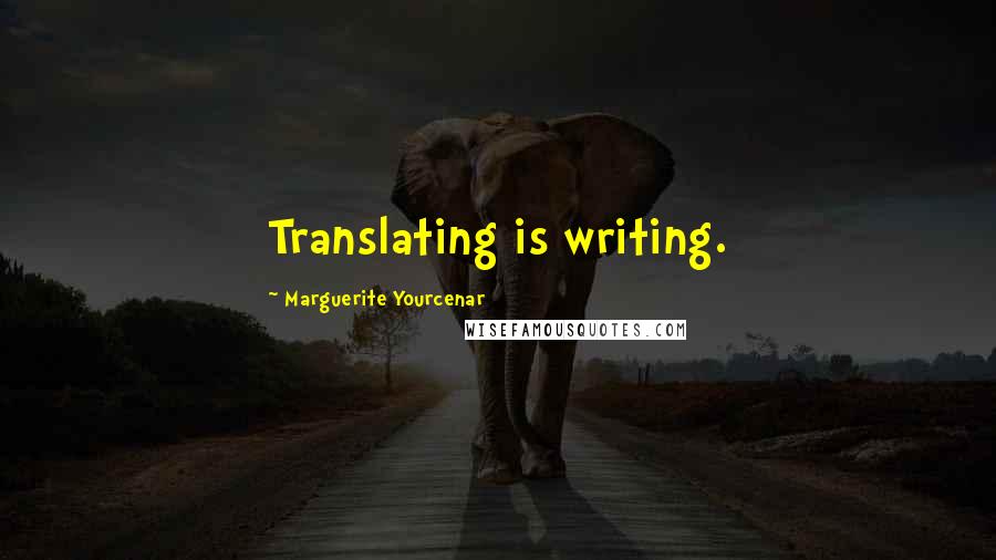 Marguerite Yourcenar Quotes: Translating is writing.