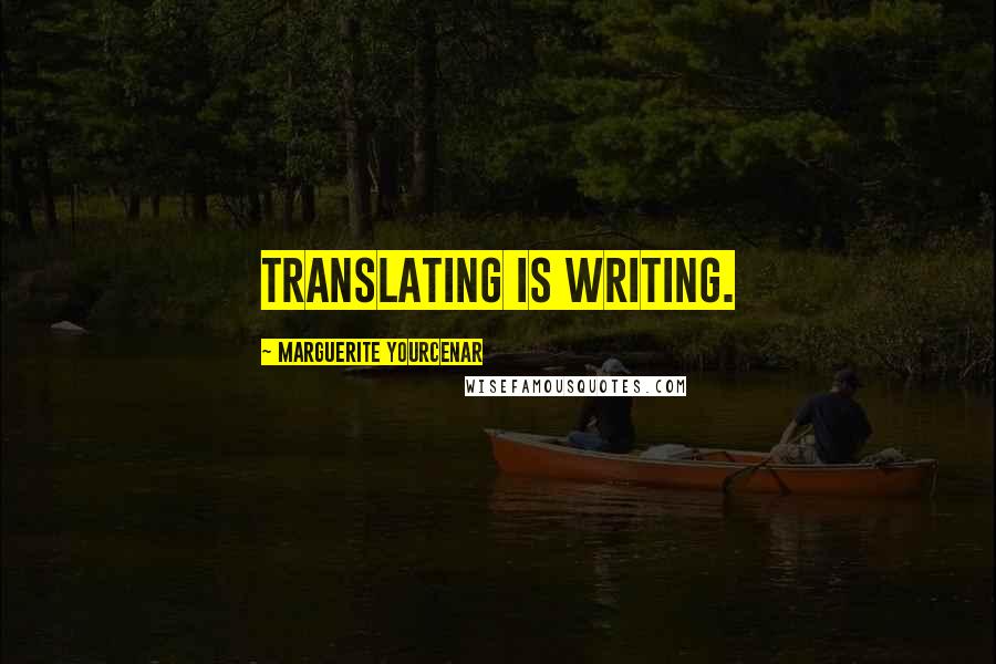 Marguerite Yourcenar Quotes: Translating is writing.