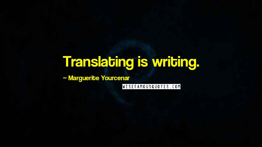 Marguerite Yourcenar Quotes: Translating is writing.