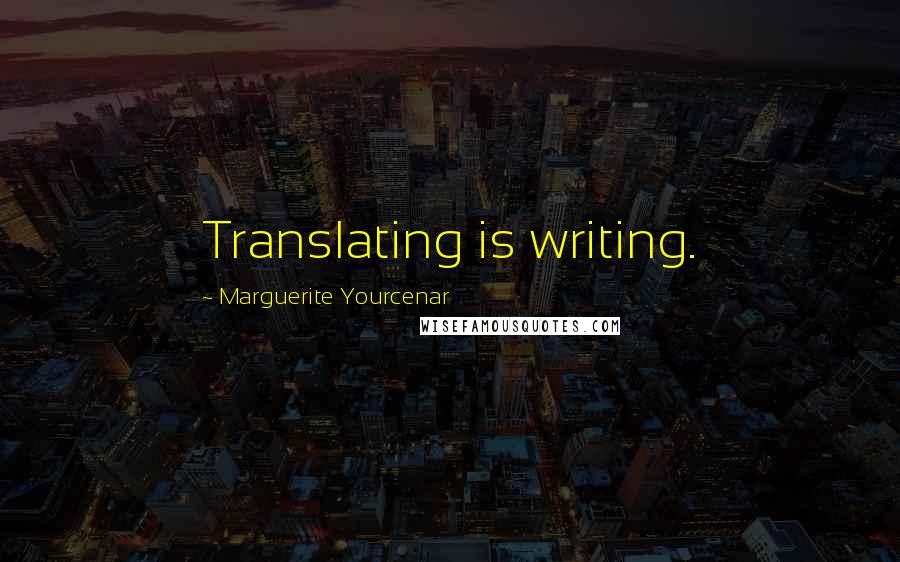 Marguerite Yourcenar Quotes: Translating is writing.