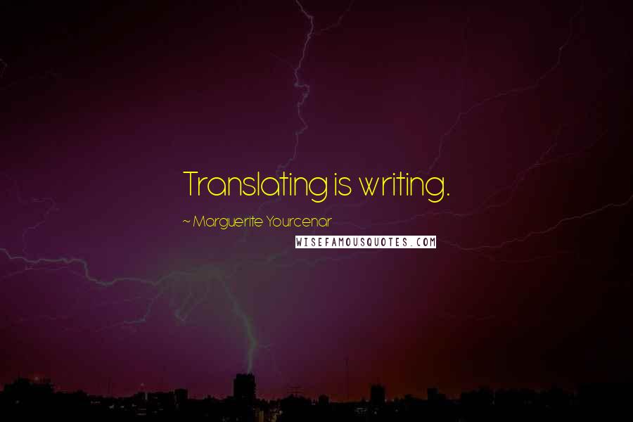 Marguerite Yourcenar Quotes: Translating is writing.