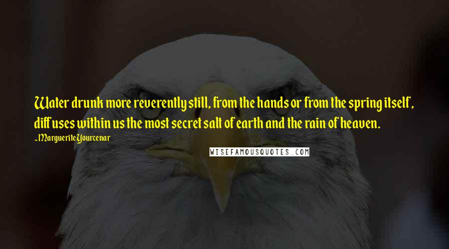 Marguerite Yourcenar Quotes: Water drunk more reverently still, from the hands or from the spring itself, diffuses within us the most secret salt of earth and the rain of heaven.