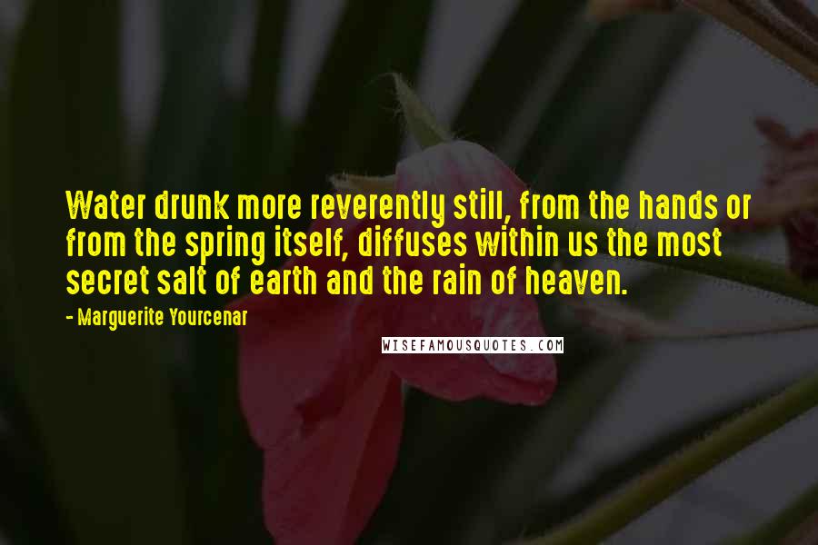 Marguerite Yourcenar Quotes: Water drunk more reverently still, from the hands or from the spring itself, diffuses within us the most secret salt of earth and the rain of heaven.