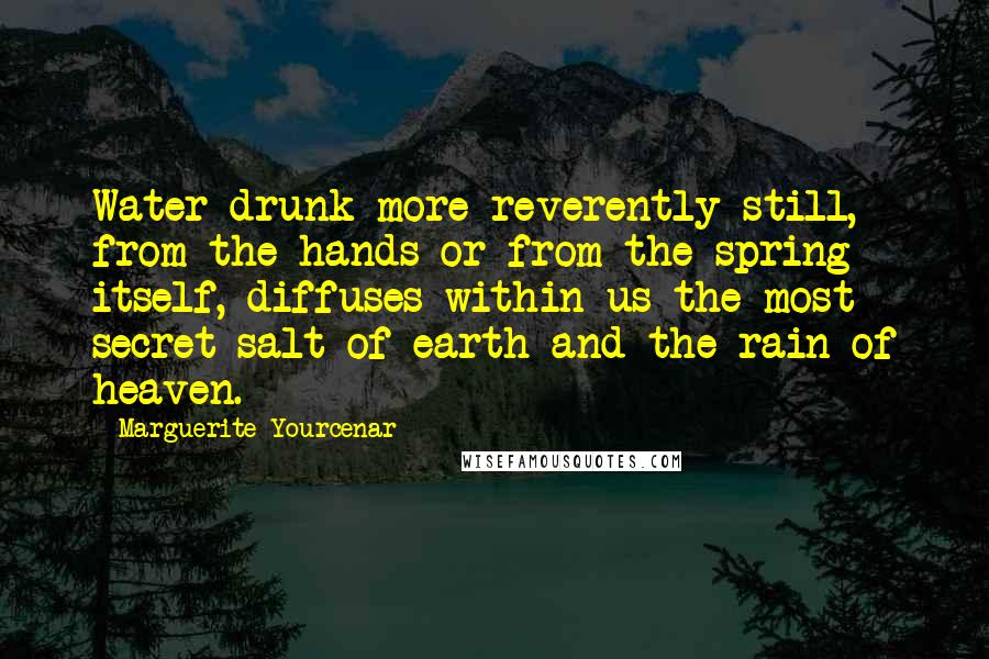 Marguerite Yourcenar Quotes: Water drunk more reverently still, from the hands or from the spring itself, diffuses within us the most secret salt of earth and the rain of heaven.