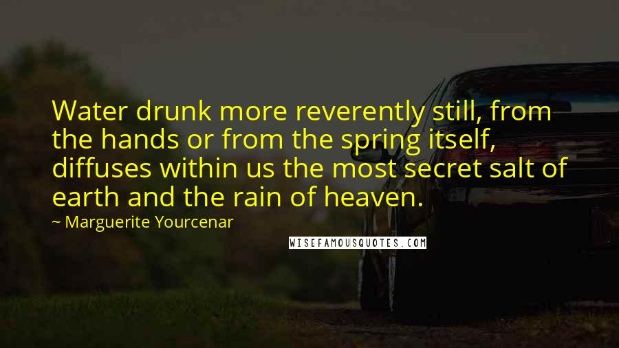 Marguerite Yourcenar Quotes: Water drunk more reverently still, from the hands or from the spring itself, diffuses within us the most secret salt of earth and the rain of heaven.