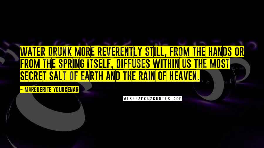 Marguerite Yourcenar Quotes: Water drunk more reverently still, from the hands or from the spring itself, diffuses within us the most secret salt of earth and the rain of heaven.