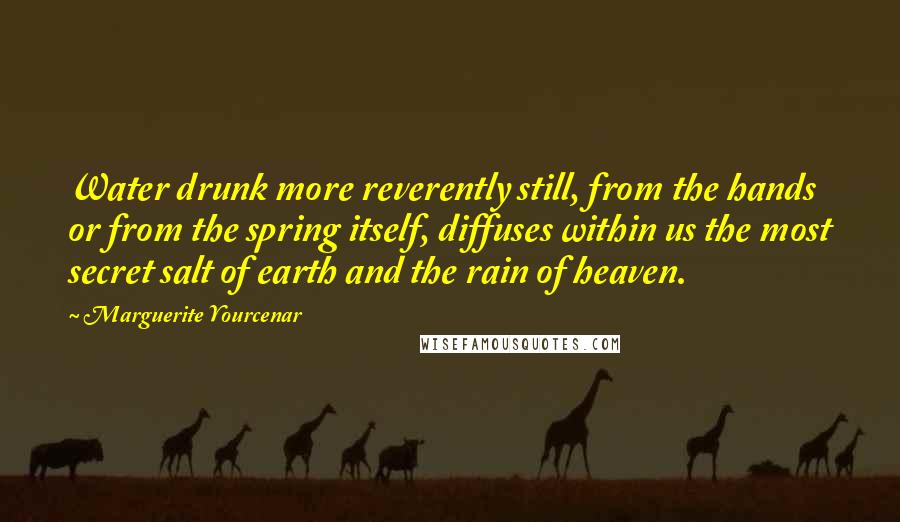 Marguerite Yourcenar Quotes: Water drunk more reverently still, from the hands or from the spring itself, diffuses within us the most secret salt of earth and the rain of heaven.