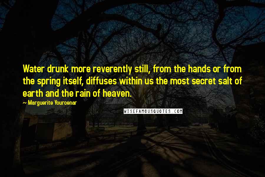 Marguerite Yourcenar Quotes: Water drunk more reverently still, from the hands or from the spring itself, diffuses within us the most secret salt of earth and the rain of heaven.