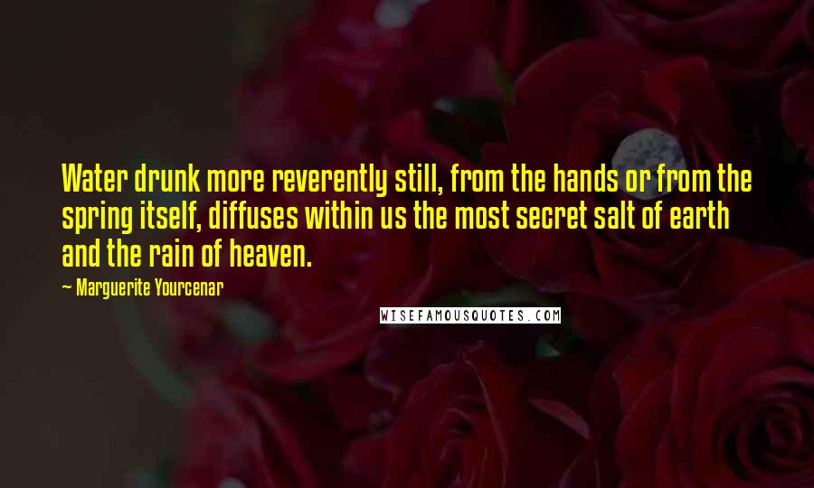 Marguerite Yourcenar Quotes: Water drunk more reverently still, from the hands or from the spring itself, diffuses within us the most secret salt of earth and the rain of heaven.