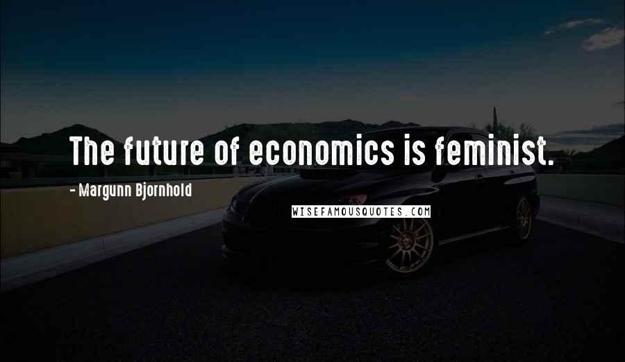 Margunn Bjornhold Quotes: The future of economics is feminist.