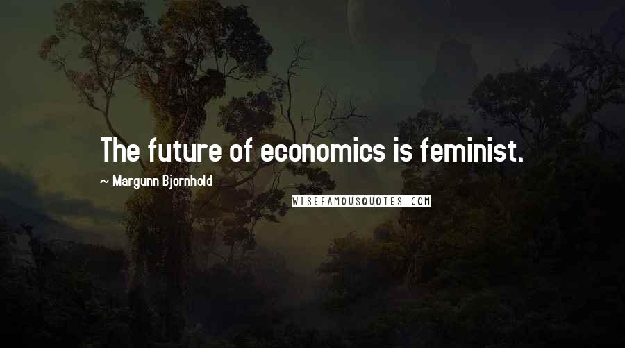 Margunn Bjornhold Quotes: The future of economics is feminist.