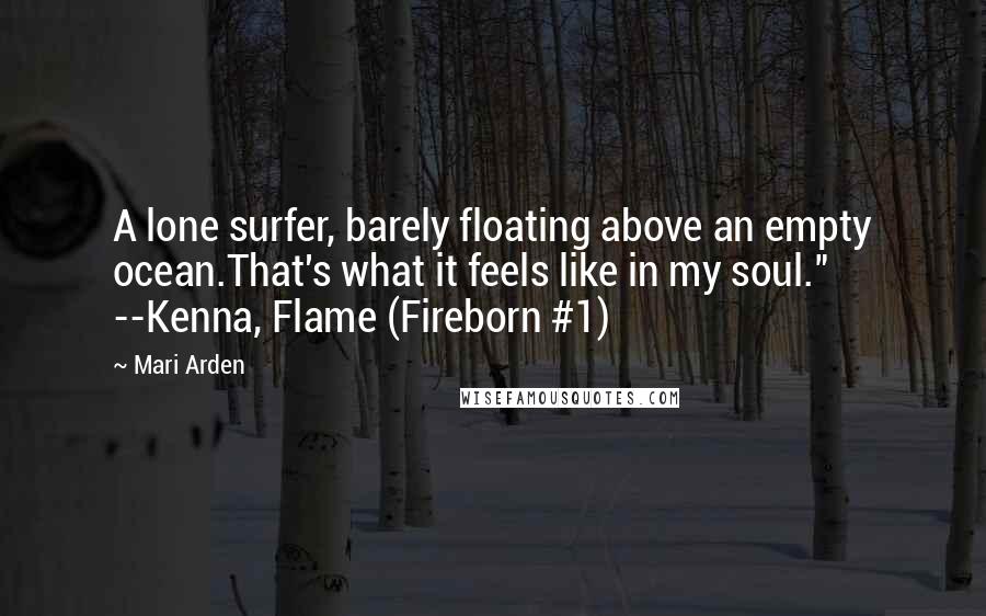 Mari Arden Quotes: A lone surfer, barely floating above an empty ocean.That's what it feels like in my soul." --Kenna, Flame (Fireborn #1)