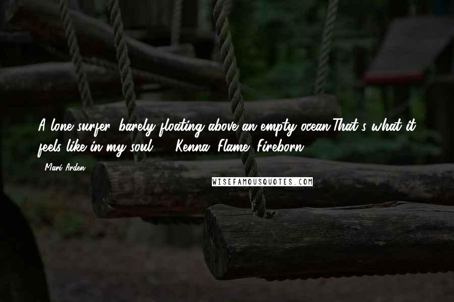 Mari Arden Quotes: A lone surfer, barely floating above an empty ocean.That's what it feels like in my soul." --Kenna, Flame (Fireborn #1)