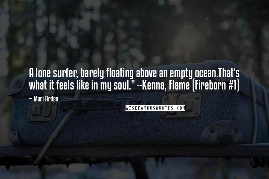 Mari Arden Quotes: A lone surfer, barely floating above an empty ocean.That's what it feels like in my soul." --Kenna, Flame (Fireborn #1)