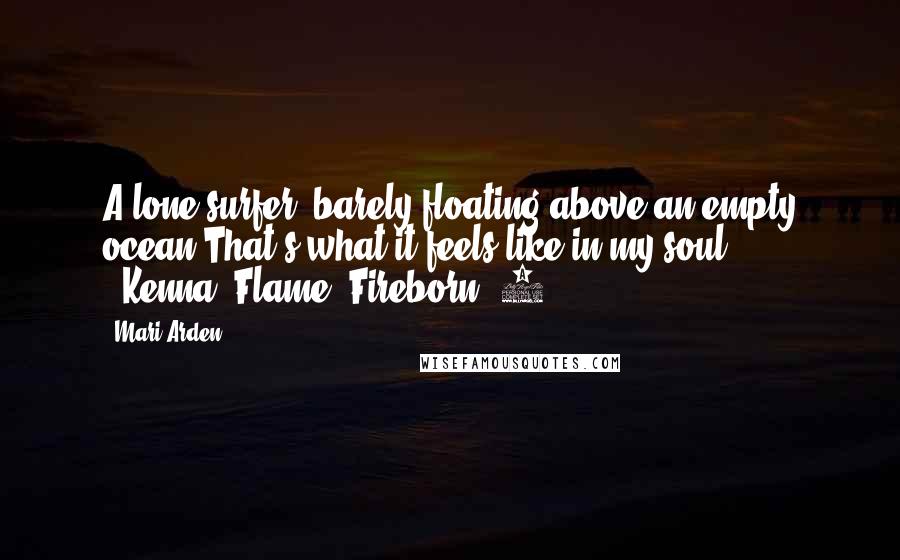 Mari Arden Quotes: A lone surfer, barely floating above an empty ocean.That's what it feels like in my soul." --Kenna, Flame (Fireborn #1)