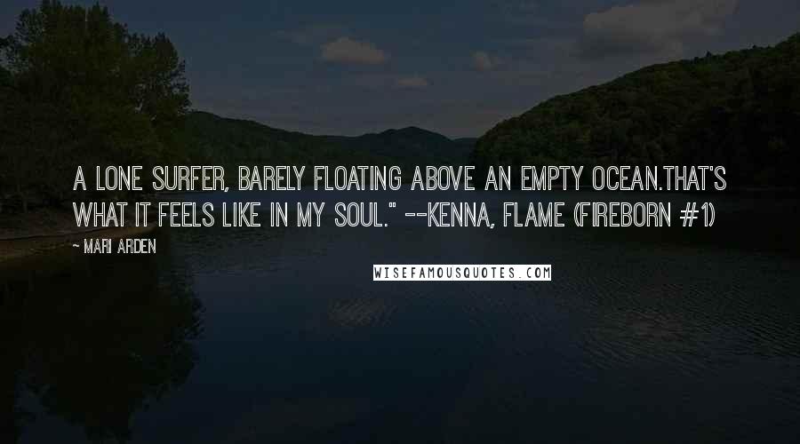 Mari Arden Quotes: A lone surfer, barely floating above an empty ocean.That's what it feels like in my soul." --Kenna, Flame (Fireborn #1)