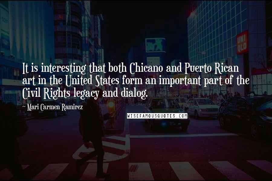 Mari Carmen Ramirez Quotes: It is interesting that both Chicano and Puerto Rican art in the United States form an important part of the Civil Rights legacy and dialog.