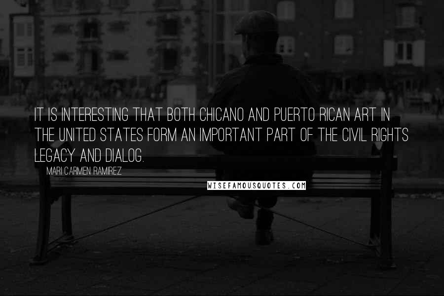 Mari Carmen Ramirez Quotes: It is interesting that both Chicano and Puerto Rican art in the United States form an important part of the Civil Rights legacy and dialog.