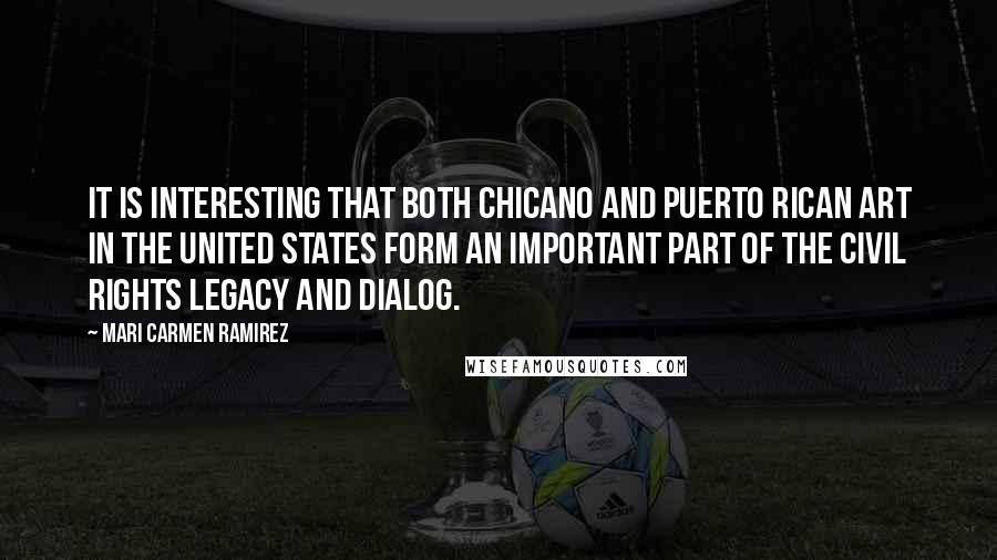 Mari Carmen Ramirez Quotes: It is interesting that both Chicano and Puerto Rican art in the United States form an important part of the Civil Rights legacy and dialog.