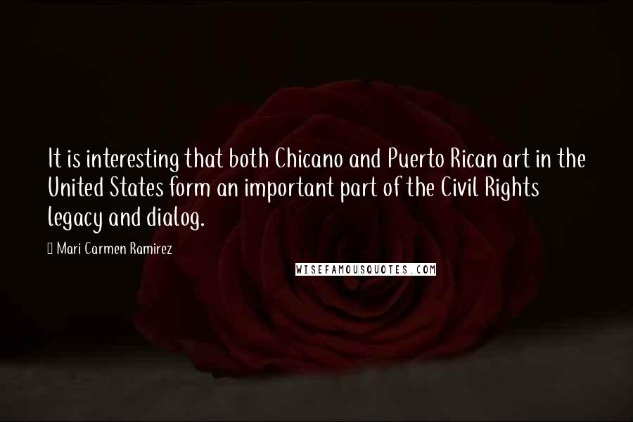 Mari Carmen Ramirez Quotes: It is interesting that both Chicano and Puerto Rican art in the United States form an important part of the Civil Rights legacy and dialog.