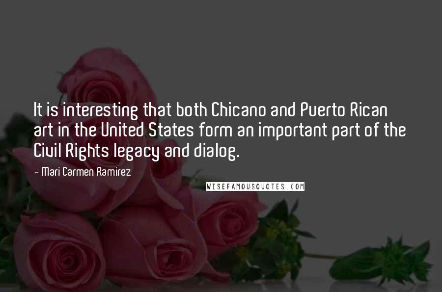 Mari Carmen Ramirez Quotes: It is interesting that both Chicano and Puerto Rican art in the United States form an important part of the Civil Rights legacy and dialog.