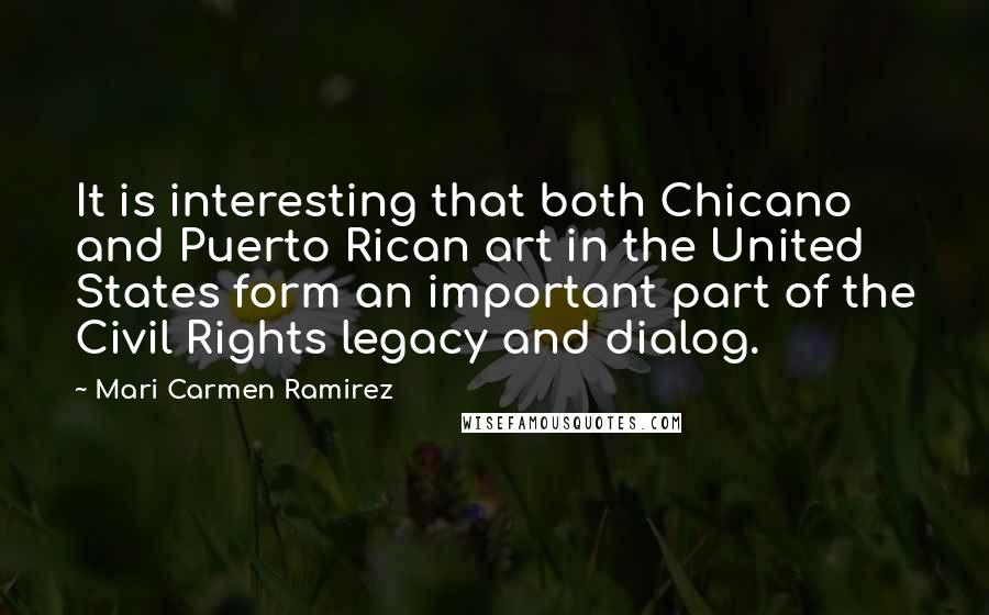 Mari Carmen Ramirez Quotes: It is interesting that both Chicano and Puerto Rican art in the United States form an important part of the Civil Rights legacy and dialog.