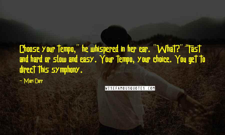 Mari Carr Quotes: Choose your tempo," he whispered in her ear. "What?" "Fast and hard or slow and easy. Your tempo, your choice. You get to direct this symphony.